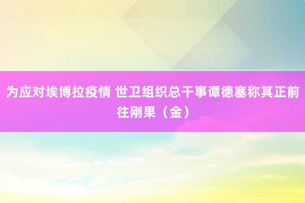 为应对埃博拉疫情 世卫组织总干事谭德塞称其正前往刚果（金）