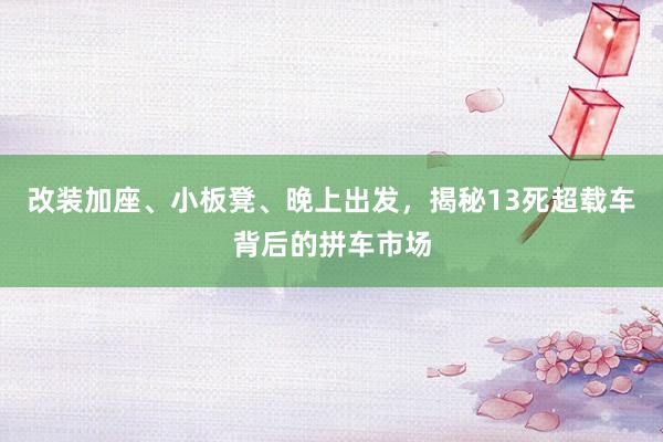 改装加座、小板凳、晚上出发，揭秘13死超载车背后的拼车市场
