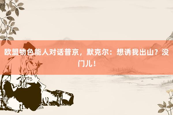 欧盟物色能人对话普京，默克尔：想诱我出山？没门儿！