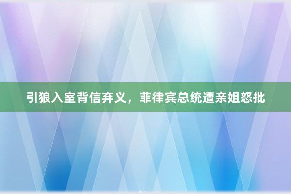 引狼入室背信弃义，菲律宾总统遭亲姐怒批
