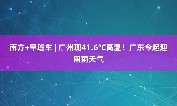 南方+早班车 | 广州现41.6℃高温！广东今起迎雷雨天气