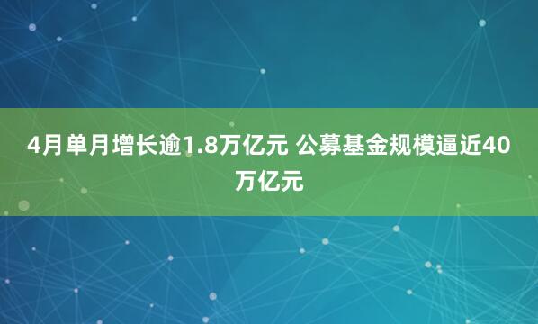 4月单月增长逾1.8万亿元 公募基金规模逼近40万亿元