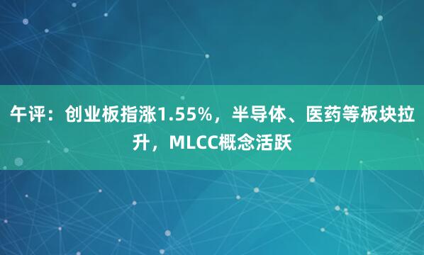 午评：创业板指涨1.55%，半导体、医药等板块拉升，MLCC概念活跃