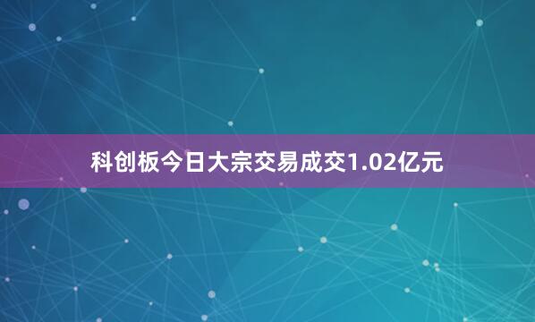 科创板今日大宗交易成交1.02亿元