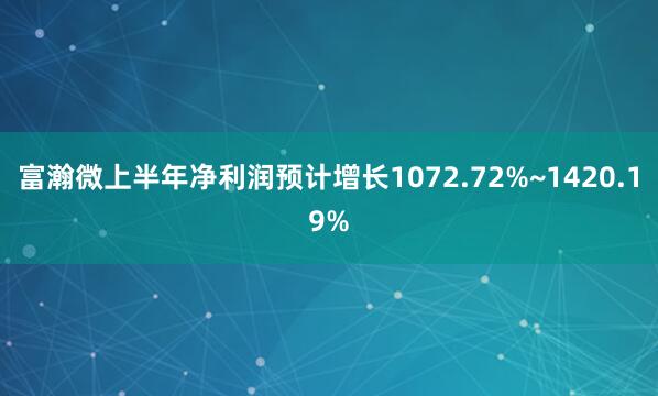 富瀚微上半年净利润预计增长1072.72%~1420.19%