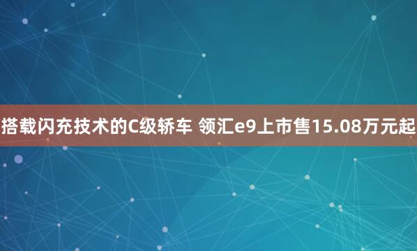 搭载闪充技术的C级轿车 领汇e9上市售15.08万元起