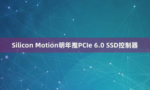 Silicon Motion明年推PCIe 6.0 SSD控制器