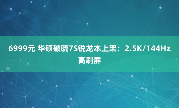 6999元 华硕破晓7S锐龙本上架：2.5K/144Hz高刷屏