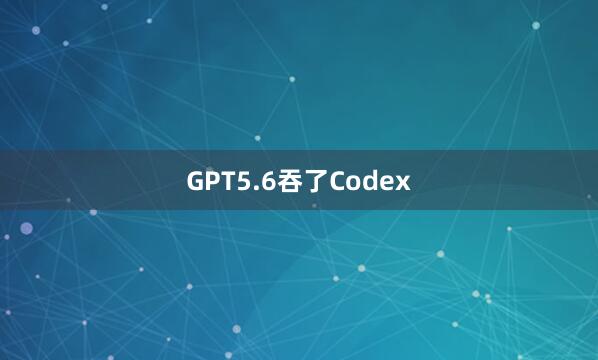 GPT5.6吞了Codex